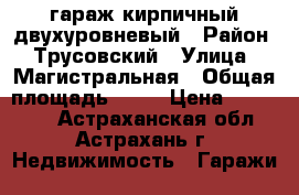 гараж кирпичный двухуровневый › Район ­ Трусовский › Улица ­ Магистральная › Общая площадь ­ 32 › Цена ­ 280 000 - Астраханская обл., Астрахань г. Недвижимость » Гаражи   